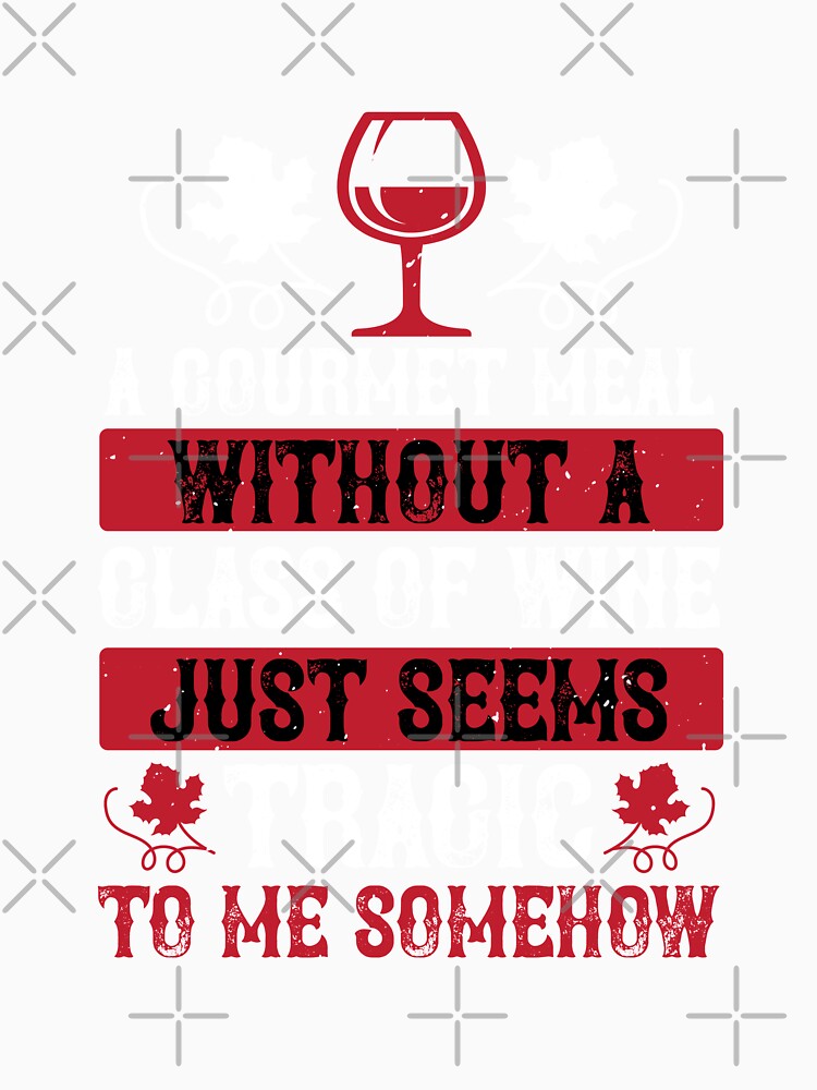 A Gourmet Meal Without A Glass Of Wine Just Seems Tragic To Me Somehow by GoodVibeDesign
