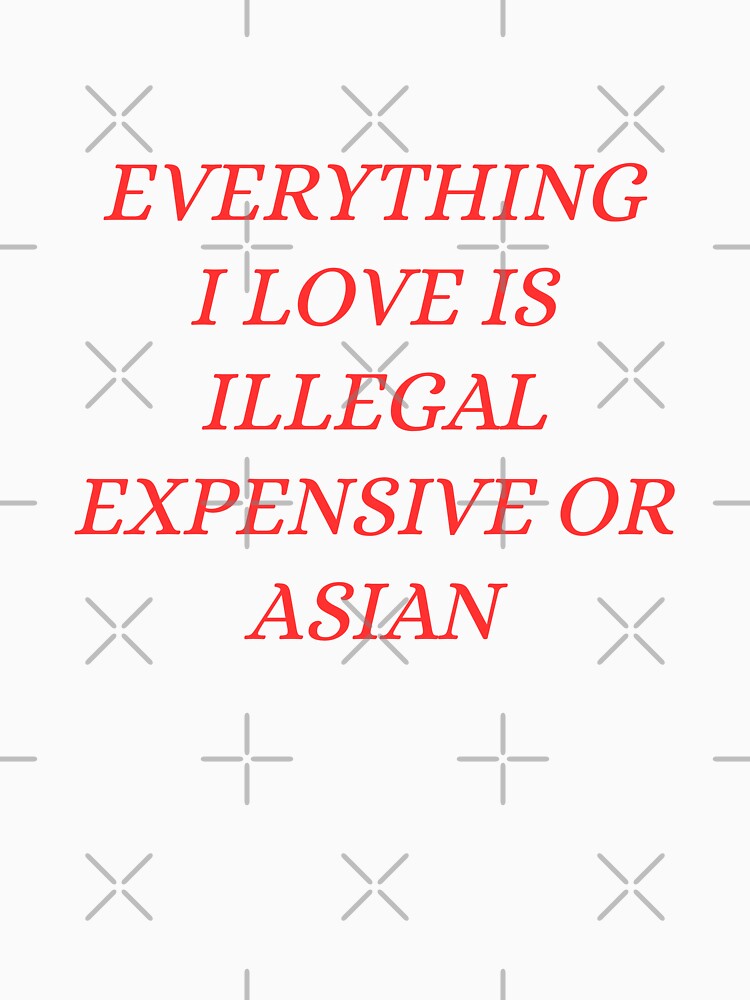 everything i love is illegal expensive or Asian by Dondonmart