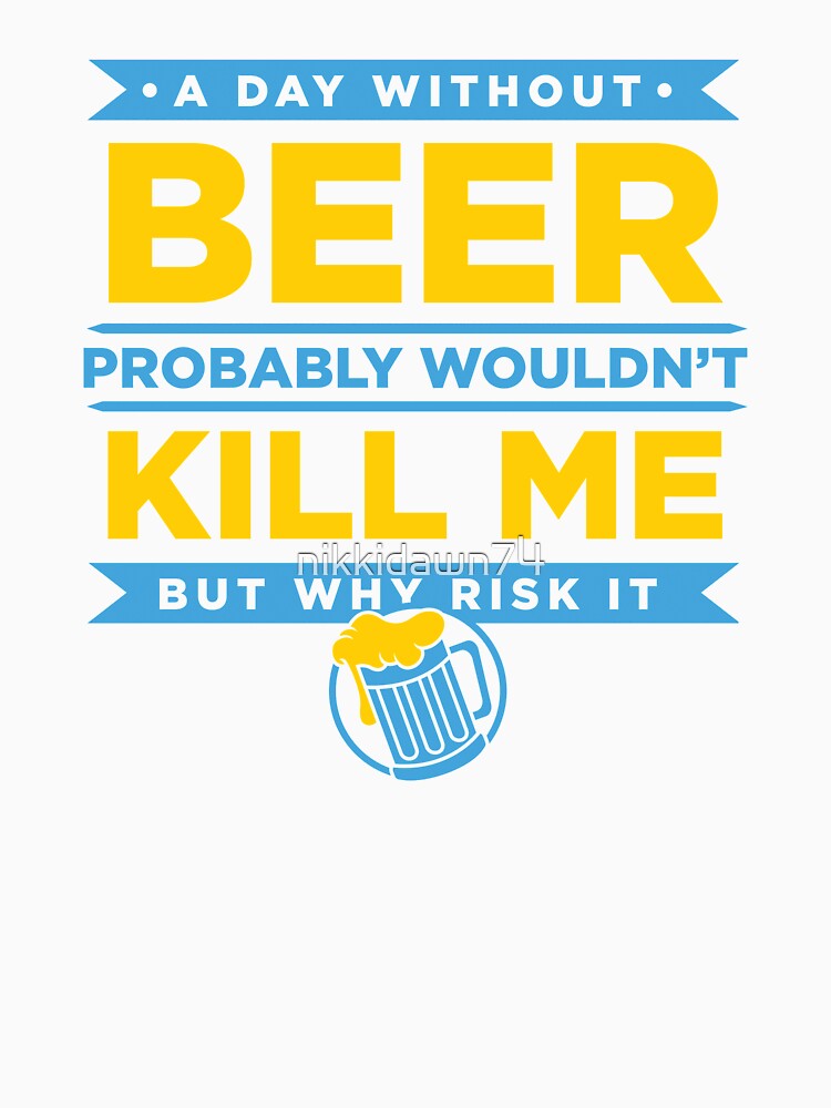 A Day Without Beer Probably Wouldn't Kill Me But Why Risk It design by nikkidawn74