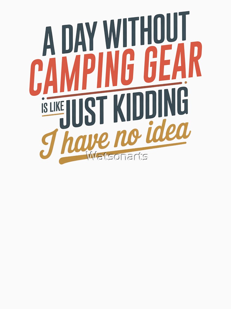 A Day Without Camping Gear Is Like Just Kidding - Cool & Funny Camping Gear Lover by Watsonarts