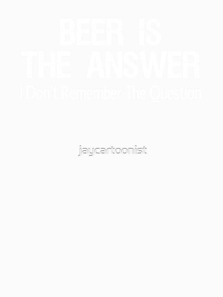 Beer Is The Answer I Don't Remember The Question by jaycartoonist