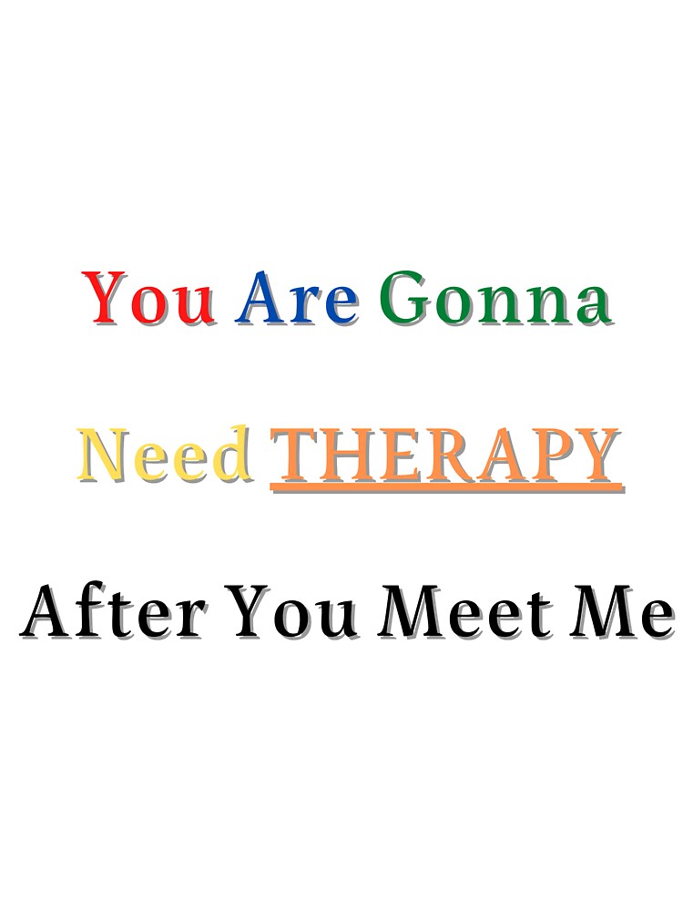 You Are Gonna Need Therapy After You Meet Me by Best Designs