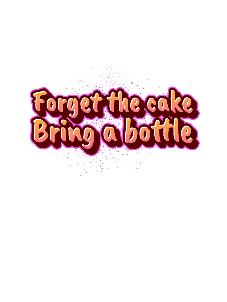 Forget the cake - Bring a bottle by CreationsbYKz