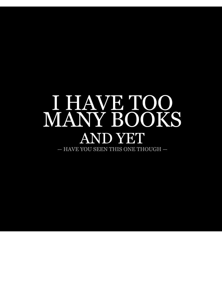 I Have Too Many Books And Yet by LowKesDesigns