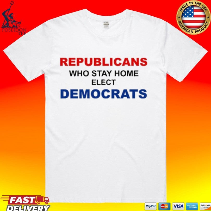 Republican Who Stay Home Elect Democrats T-shirt
