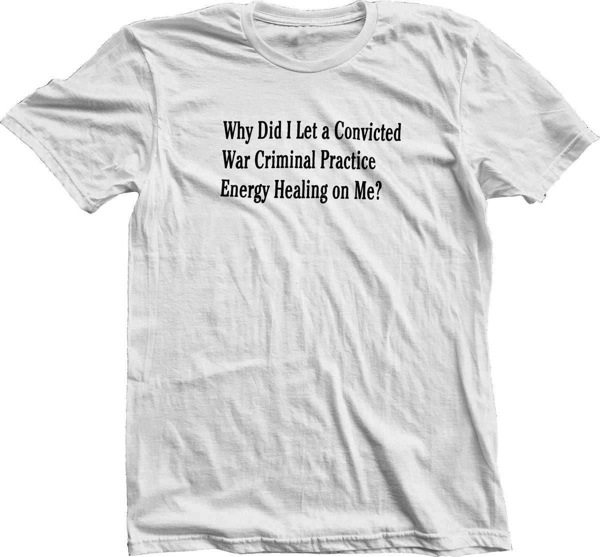 Why Did I Let A Convicted War Criminal Practice Energy Healing On Me? T-Shirt