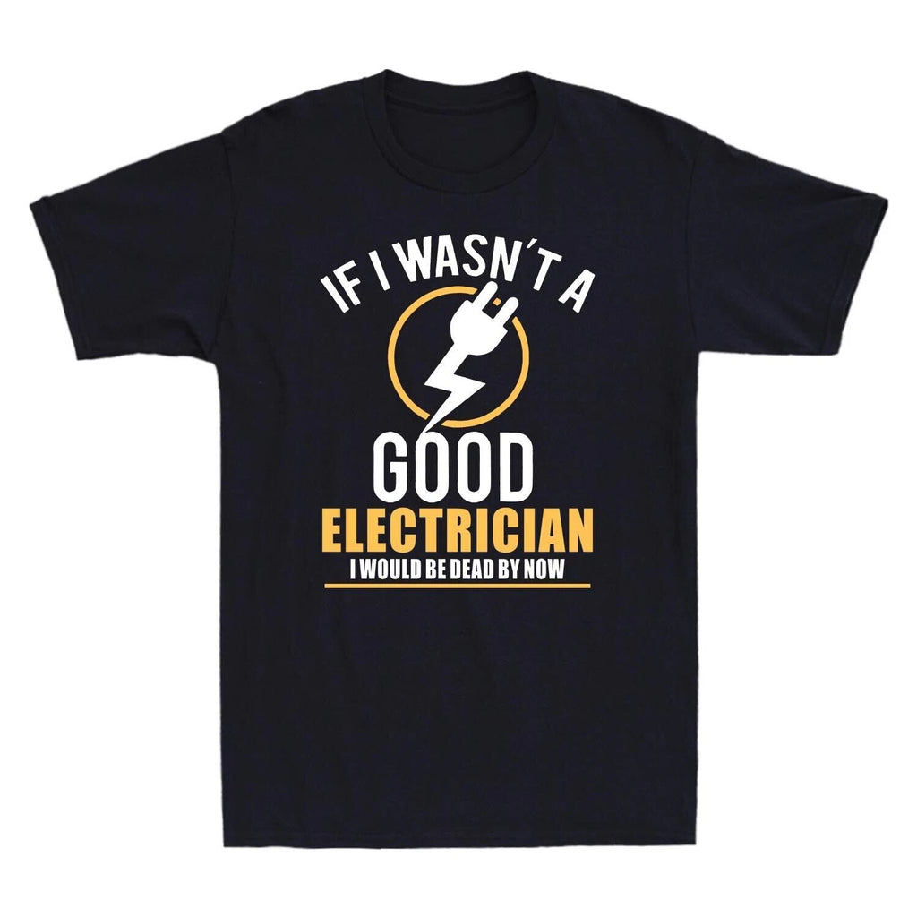 If I Wasn’t A Good Electrician I Would Be Dead By Now Funny Men's T Shirt Tee
