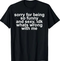 Sorry for Being So Funny and Sexy IDK What's Wrong with Me T-Shirt