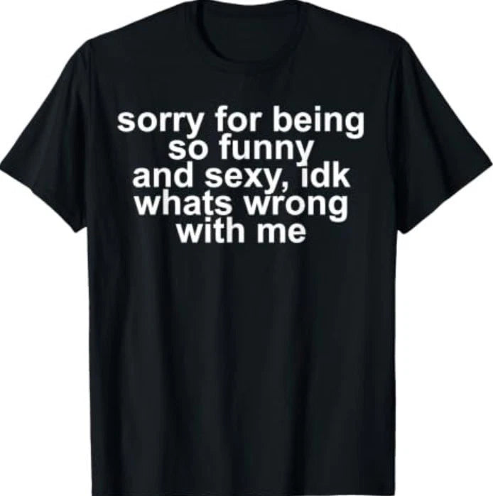 Sorry for Being So Funny and Sexy IDK What's Wrong with Me T-Shirt