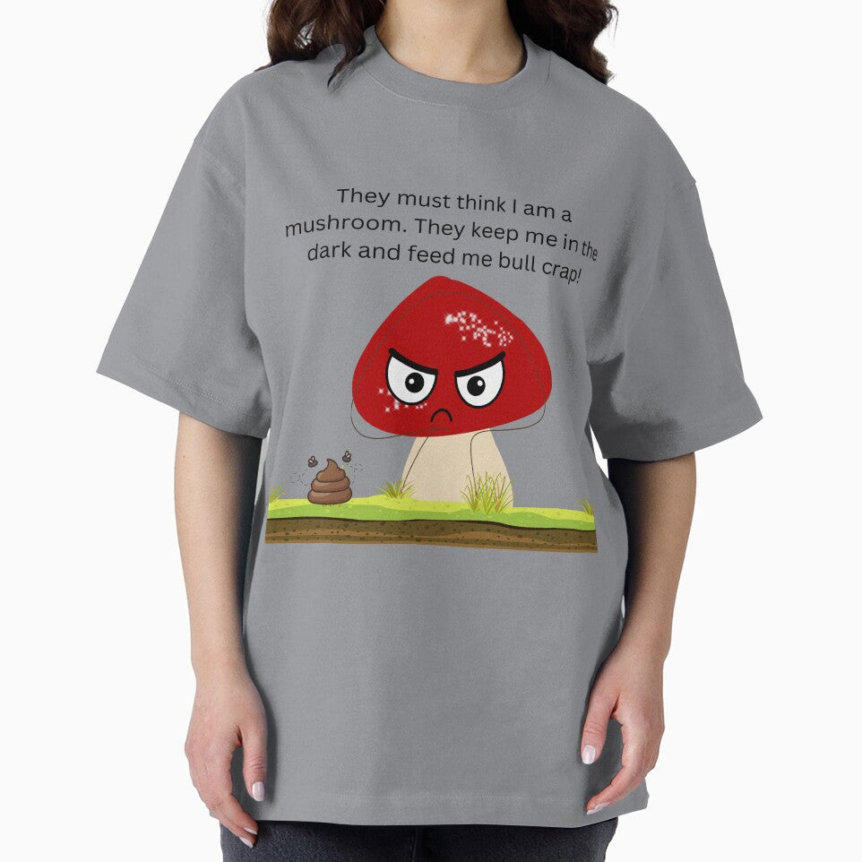 They must think I am a mushroom design. They keep me in the dark and feed me bull crap! by designernurse