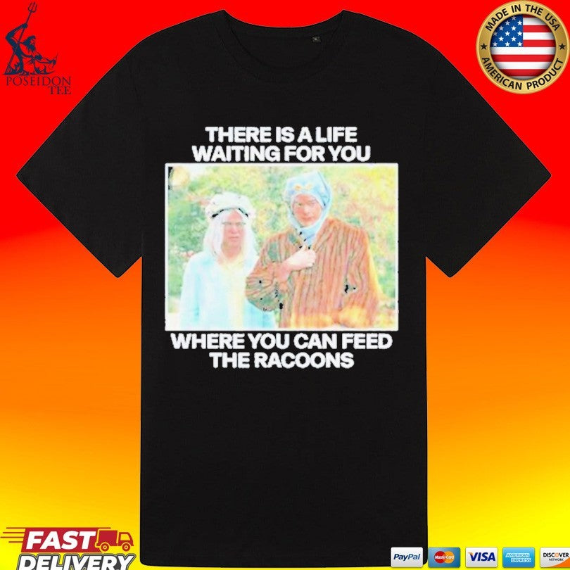 There Is A Life Waiting For You Where You Can Feed The Racoons T-shirt