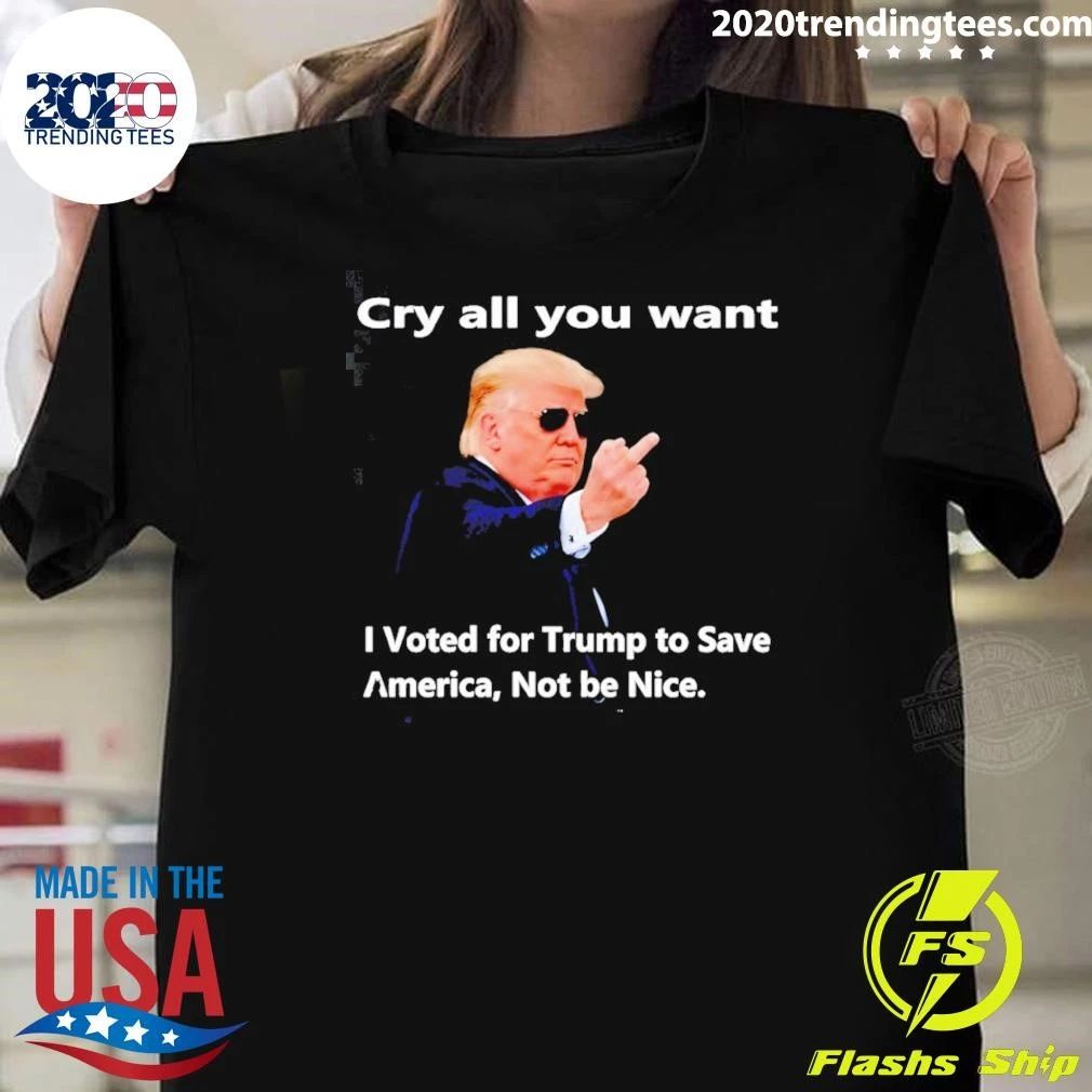 Donald Trump Cry all you want I Voted for Trump to Save America Not be Nice Shirt