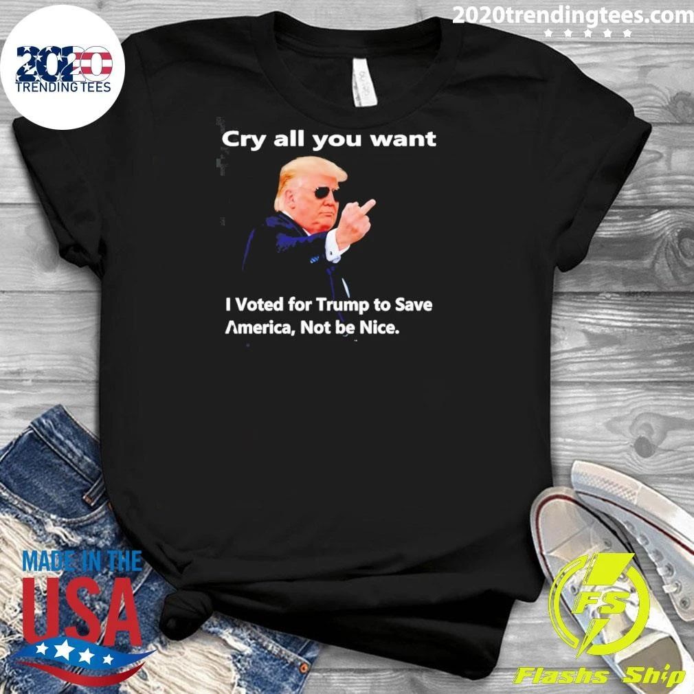 Donald Trump Cry all you want I Voted for Trump to Save America Not be Nice Shirt