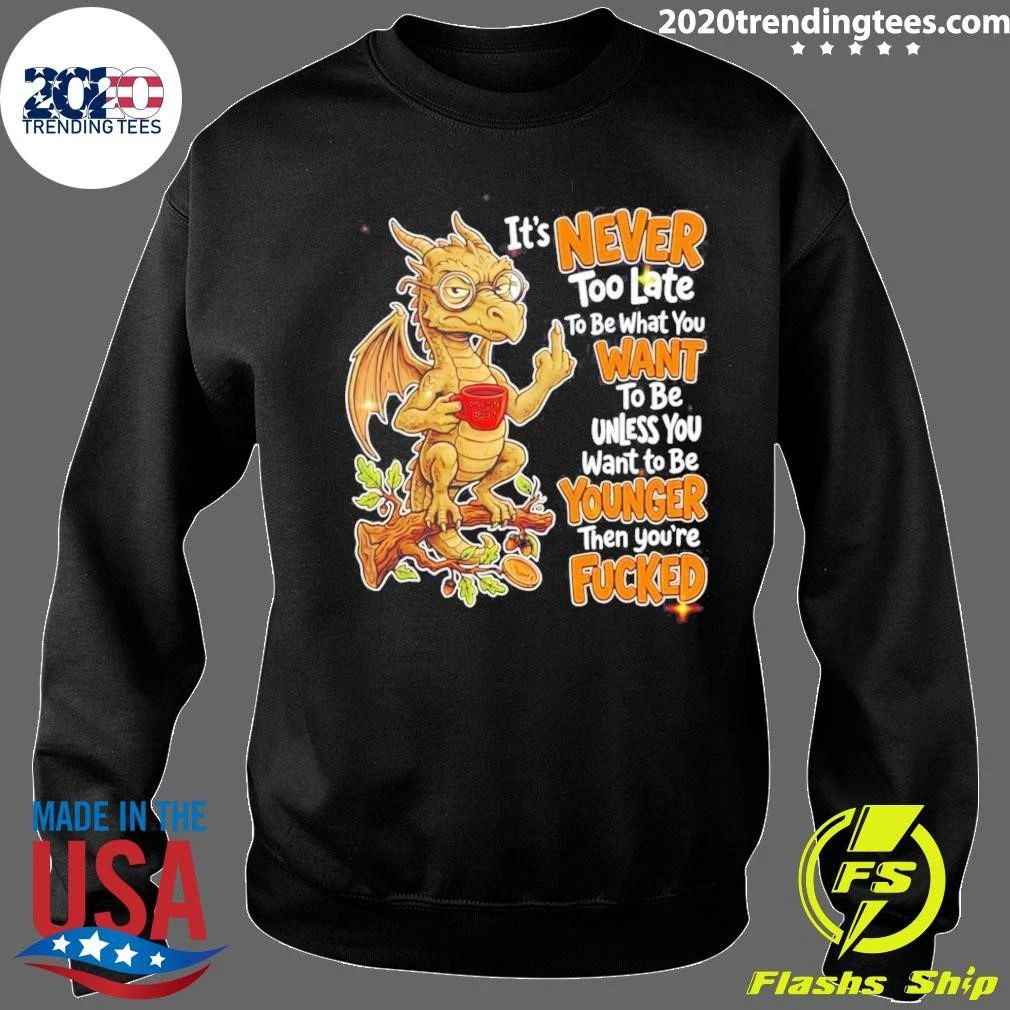 Dragon Apparel It Is Never Too Late To Be What You Want Unless You Are Younger Then You Are Fucked Shirt
