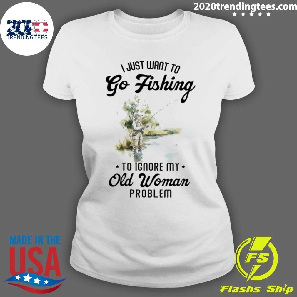 I Just Want to Go Fishing to Ignore My Old Woman Problem Shirt