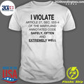 I Violate Article 27, Sec. 553.4 Of The Maryland Annotated Code Safely, Often and Extremely Well Shirt