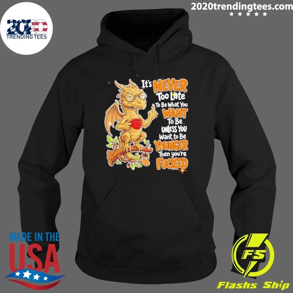 Dragon Apparel It Is Never Too Late To Be What You Want Unless You Are Younger Then You Are Fucked Shirt
