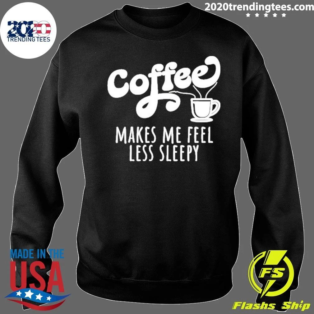 Coffee Makes Me Feel Liess Sleepy Shirt