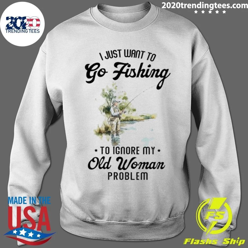 I Just Want to Go Fishing to Ignore My Old Woman Problem Shirt