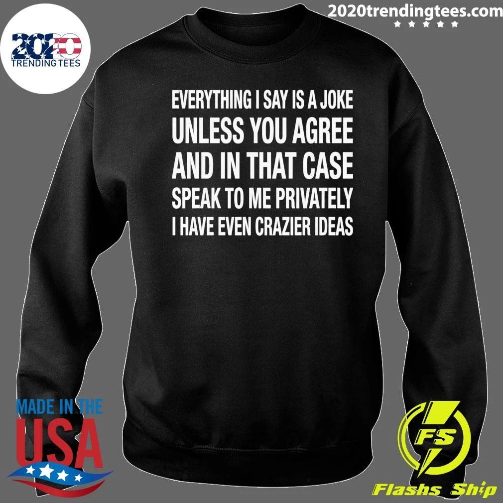 Everything I Say Is A Joke Unless You Agree With Me And In That Case Speak To Me Privately I Have Even Crazier IDeas Shirt