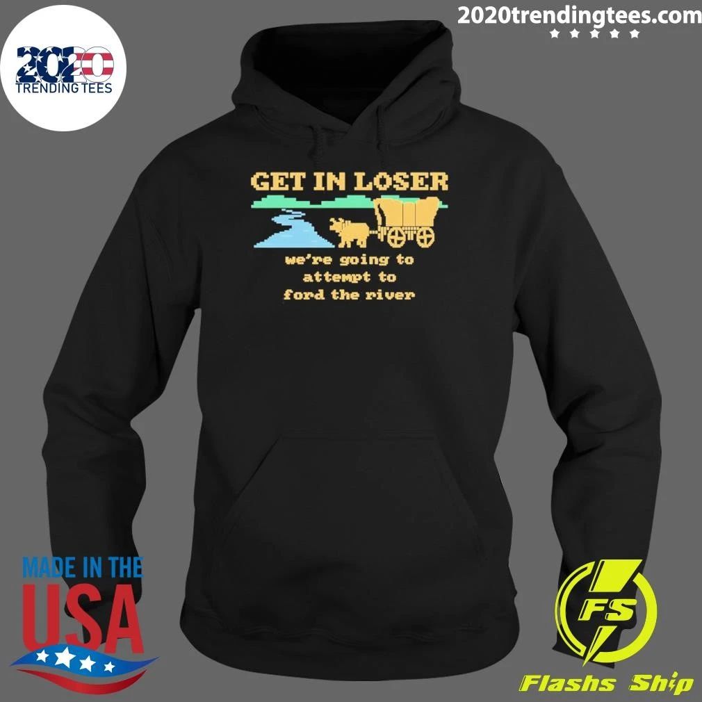 Get In Loser We’re Going To Attempt To Ford The River Shirt