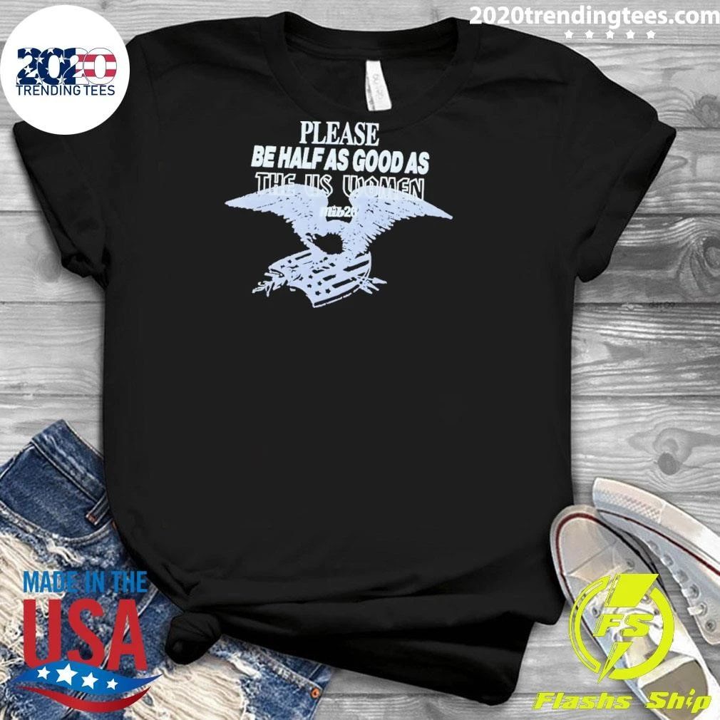 Please Be Half As Good As The Us Women Shirt