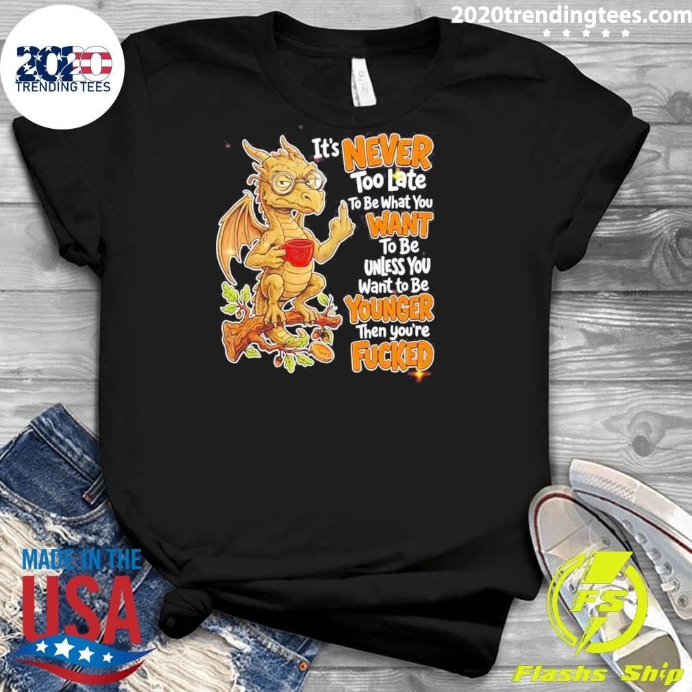 Dragon Apparel It Is Never Too Late To Be What You Want Unless You Are Younger Then You Are Fucked Shirt