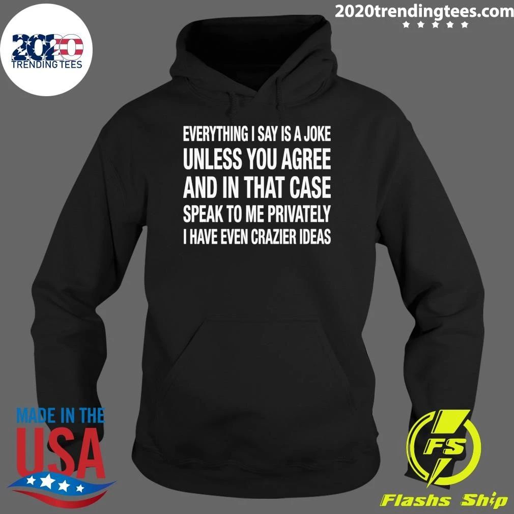 Everything I Say Is A Joke Unless You Agree With Me And In That Case Speak To Me Privately I Have Even Crazier IDeas Shirt