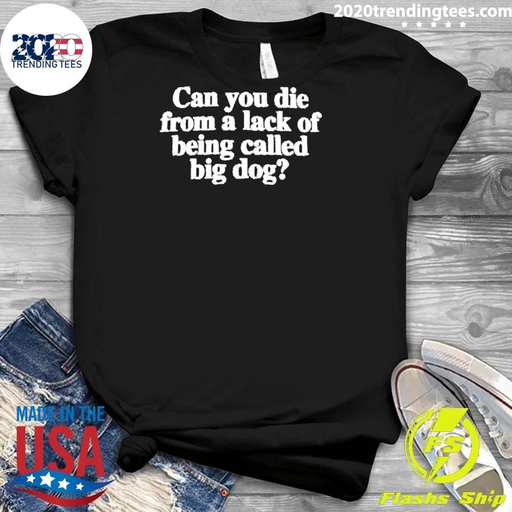 Can You Die From A Lack Of Being Called Big Dog Shirt