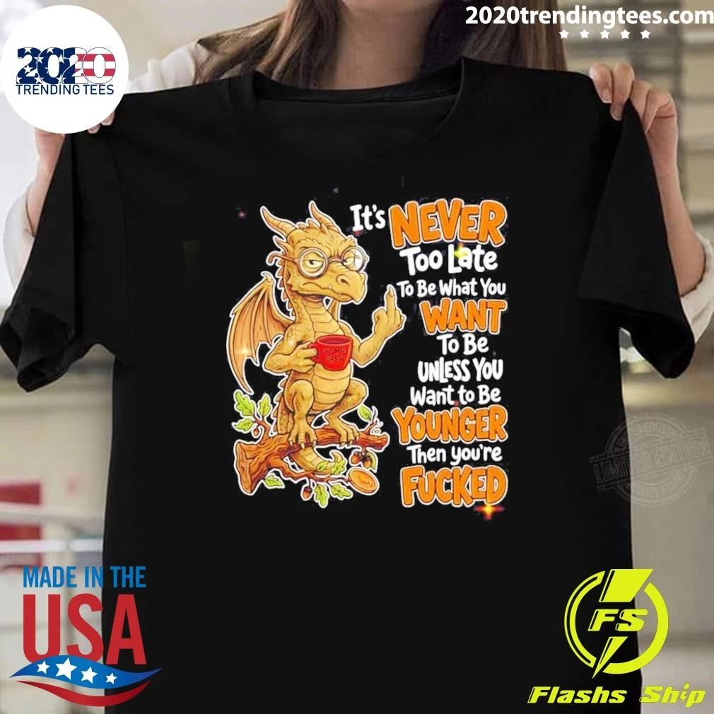 Dragon Apparel It Is Never Too Late To Be What You Want Unless You Are Younger Then You Are Fucked Shirt