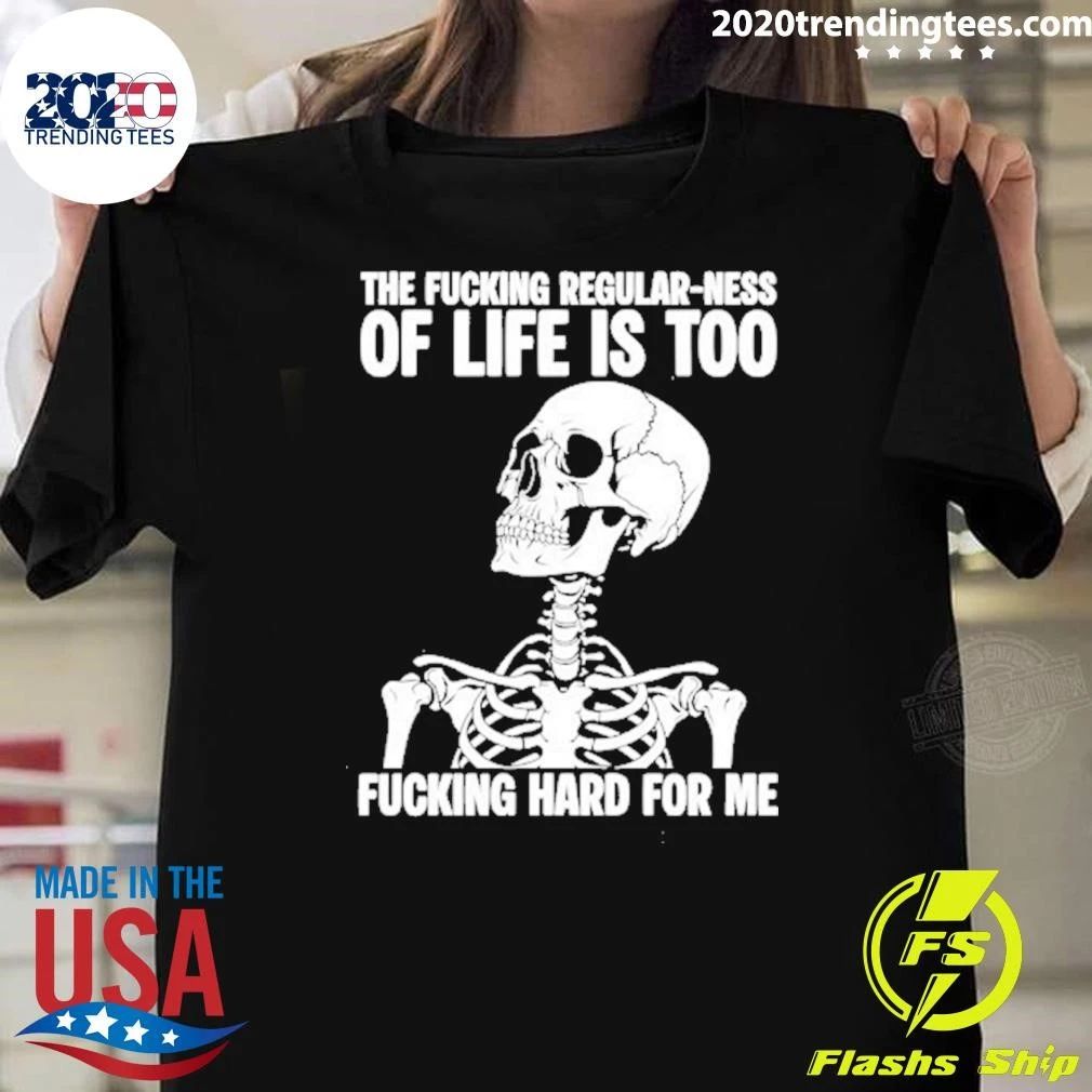 Skeleton The Fucking Regular Ness Of Life Is Too Fucking Hard For Me Shirt