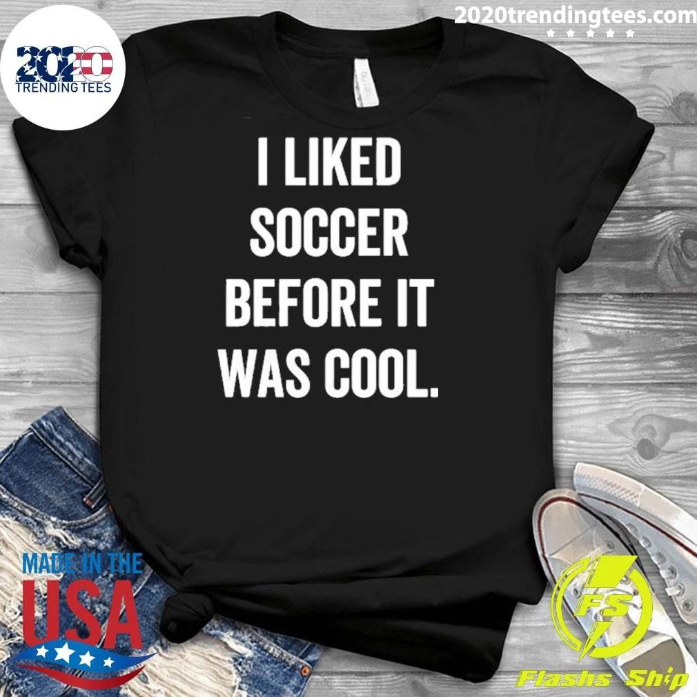I Liked Soccer Before It Was Cool Shirt