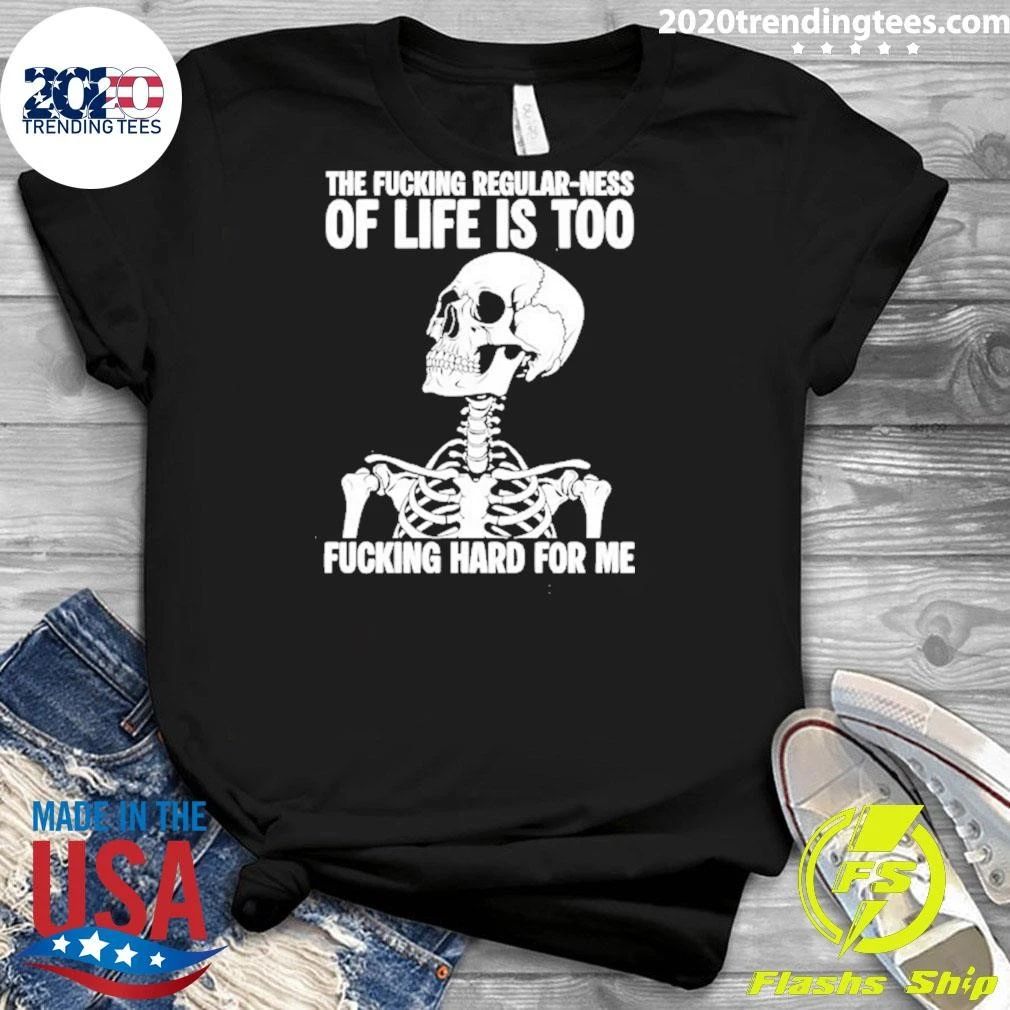 Skeleton The Fucking Regular Ness Of Life Is Too Fucking Hard For Me Shirt