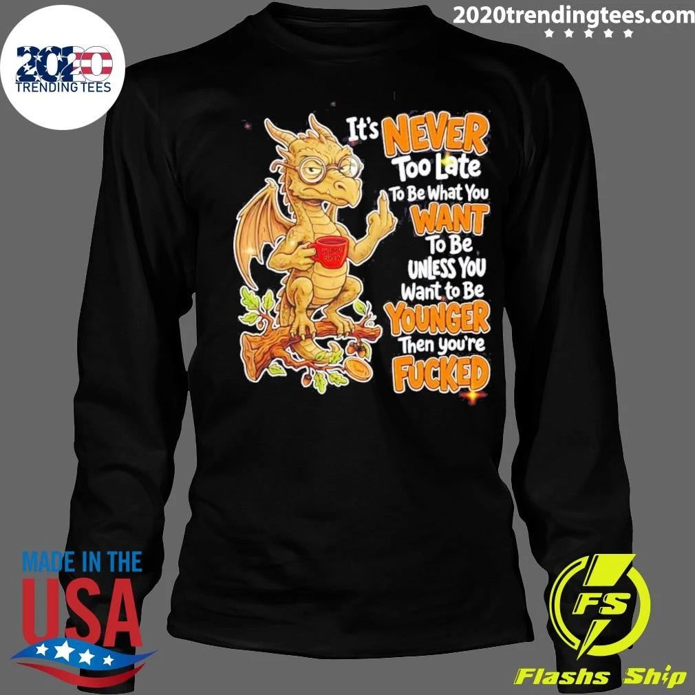 Dragon Apparel It Is Never Too Late To Be What You Want Unless You Are Younger Then You Are Fucked Shirt