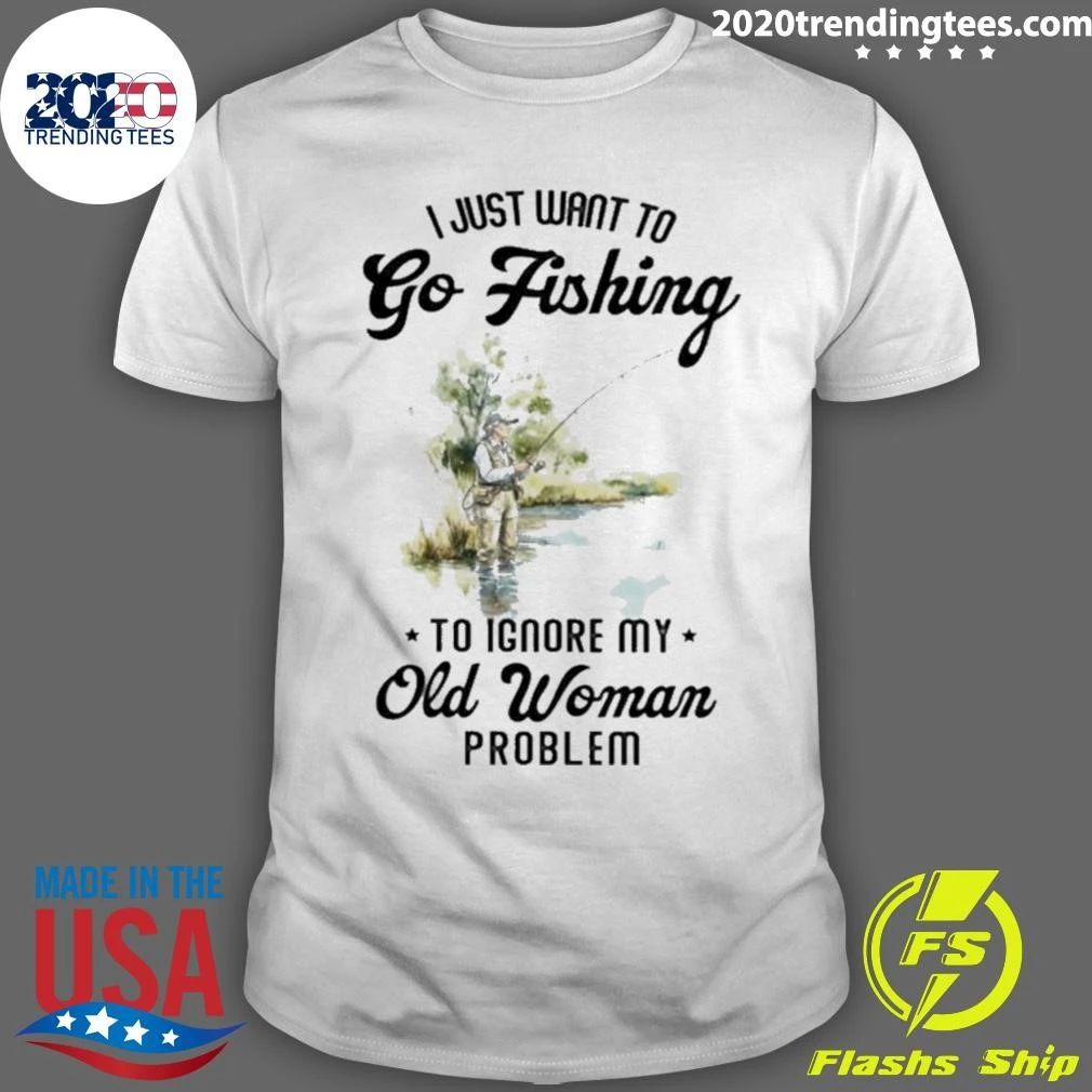 I Just Want to Go Fishing to Ignore My Old Woman Problem Shirt