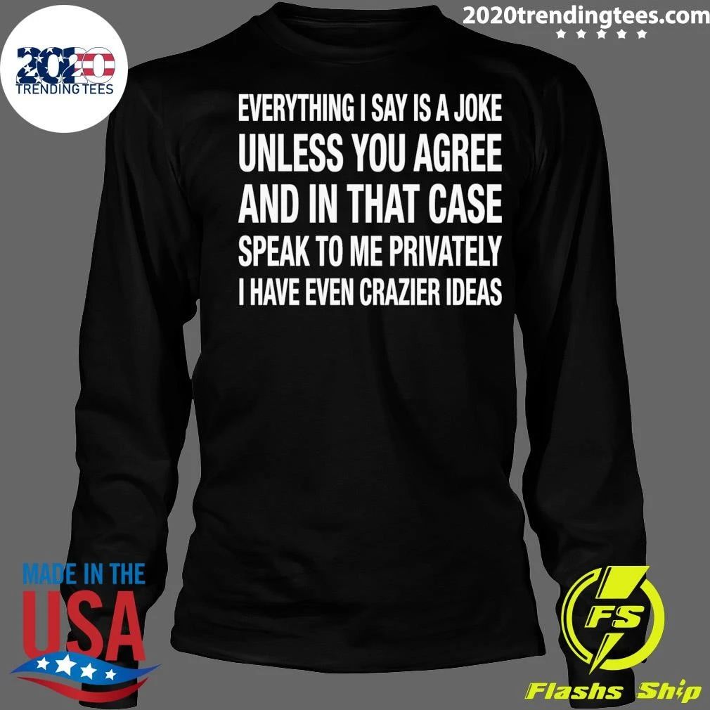 Everything I Say Is A Joke Unless You Agree With Me And In That Case Speak To Me Privately I Have Even Crazier IDeas Shirt