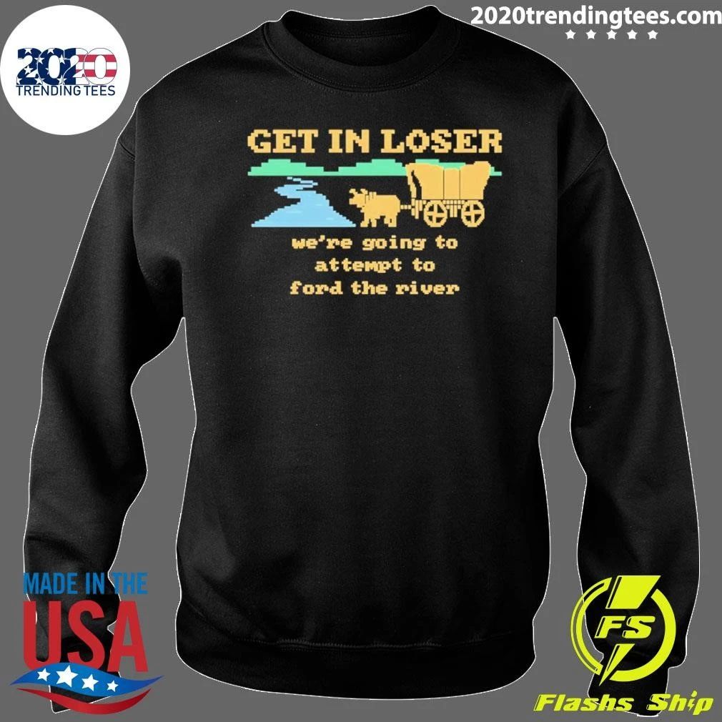 Get In Loser We’re Going To Attempt To Ford The River Shirt