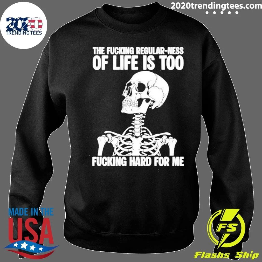 Skeleton The Fucking Regular Ness Of Life Is Too Fucking Hard For Me Shirt
