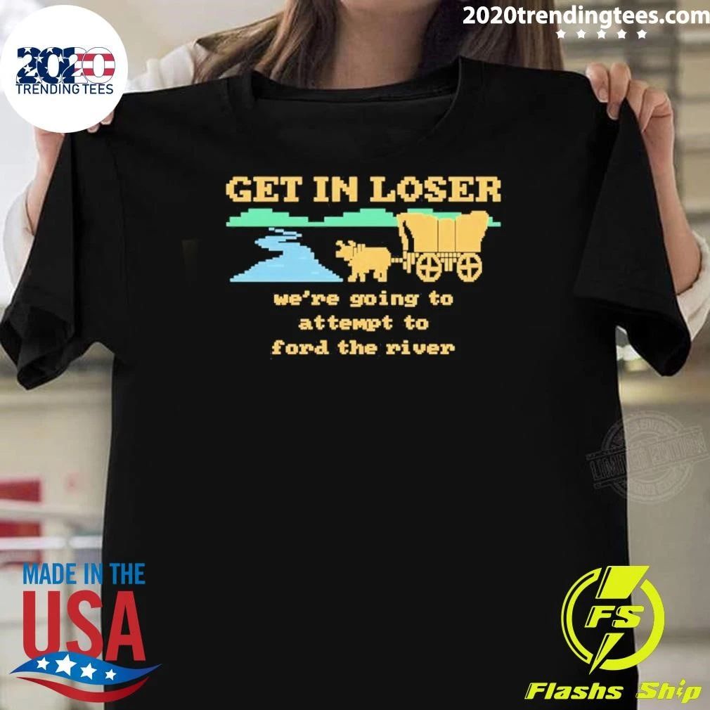 Get In Loser We’re Going To Attempt To Ford The River Shirt