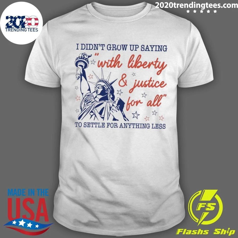 Statue Of Liberty Apparel I Didn’t Grow Up Saying With Liberty And Justice For All Shirt