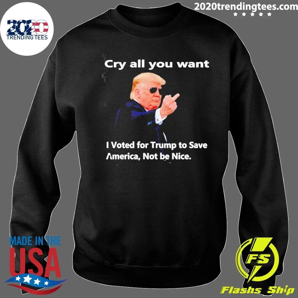 Donald Trump Cry all you want I Voted for Trump to Save America Not be Nice Shirt