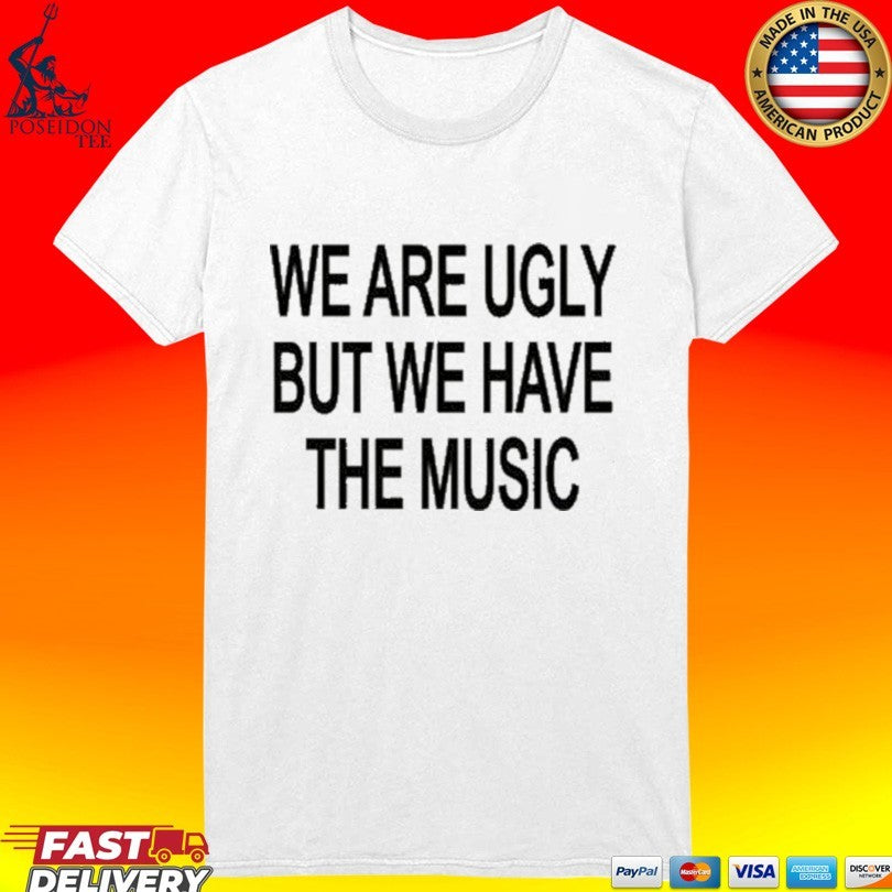 We Are Ugly But We Have The Music T-shirt