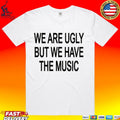 We Are Ugly But We Have The Music T-shirt