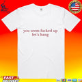You Seem Fucked Up Let’s Hang T-shirt