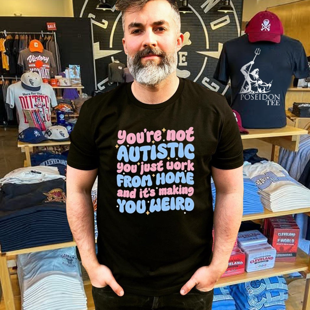 You’re Not Autistic You Just Work From Home And It’s Making You Weird T-shirt